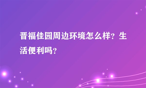 晋福佳园周边环境怎么样?生活便利吗?