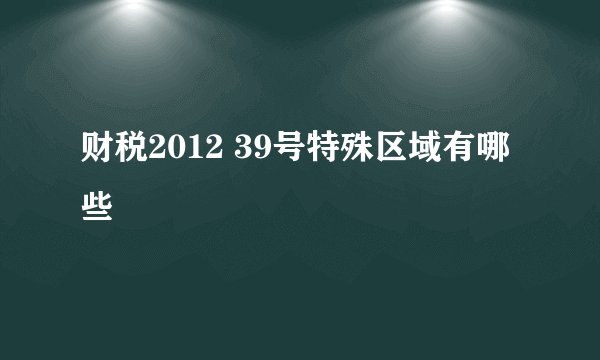 财税2012 39号特殊区域有哪些