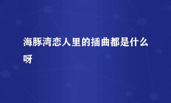 海豚湾恋人里的插曲都是什么呀