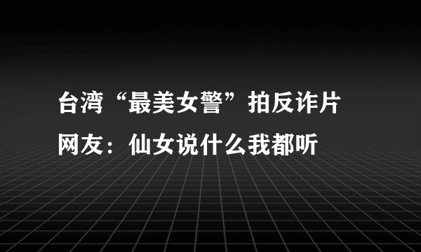 台湾“最美女警”拍反诈片 网友:仙女说什么我都听