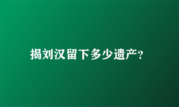 揭刘汉留下多少遗产？