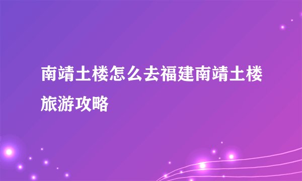 南靖土楼怎么去福建南靖土楼旅游攻略