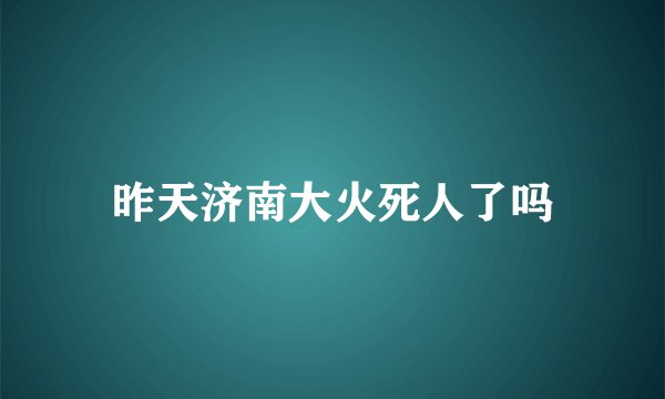 昨天济南大火死人了吗