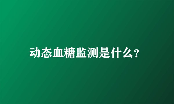 动态血糖监测是什么？