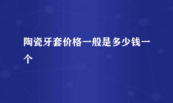 陶瓷牙套价格一般是多少钱一个