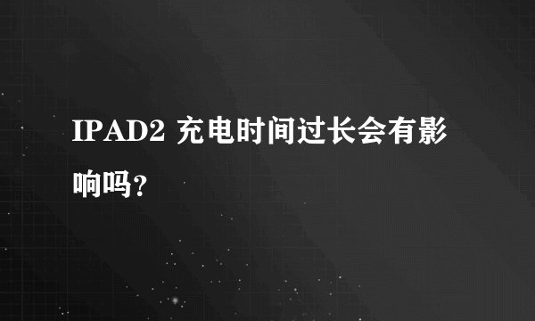 IPAD2 充电时间过长会有影响吗？
