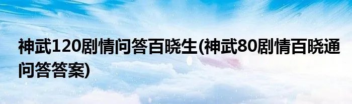 神武120剧情问答百晓生(神武80剧情百晓通问答答案)