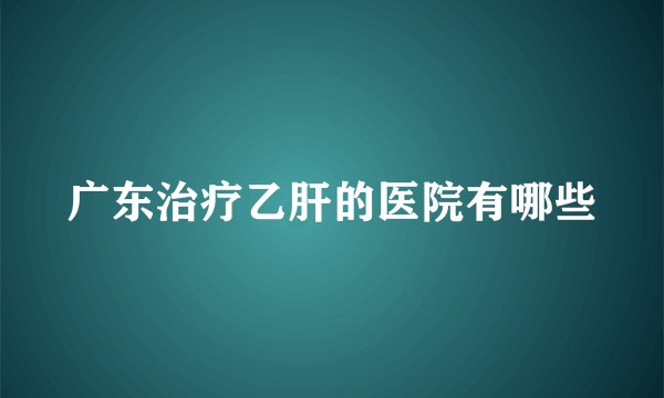 广东治疗乙肝的医院有哪些