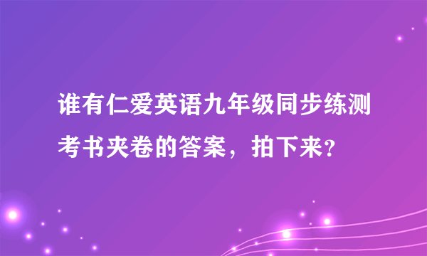 谁有仁爱英语九年级同步练测考书夹卷的答案，拍下来？