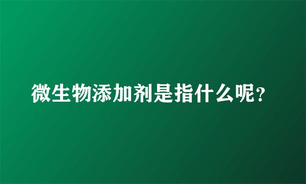 微生物添加剂是指什么呢？