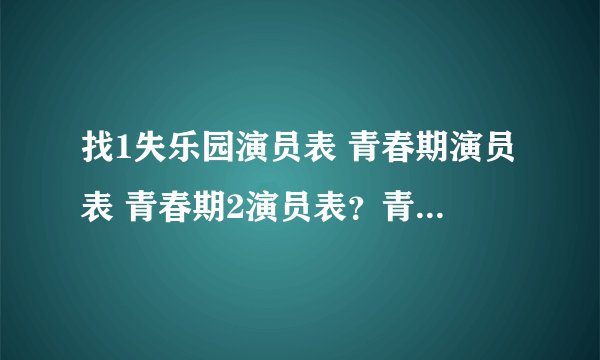 找1失乐园演员表 青春期演员表 青春期2演员表？青春失乐园？