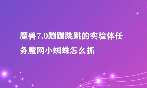 魔兽7.0蹦蹦跳跳的实验体任务魔网小蜘蛛怎么抓