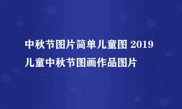 中秋节图片简单儿童图 2019儿童中秋节图画作品图片