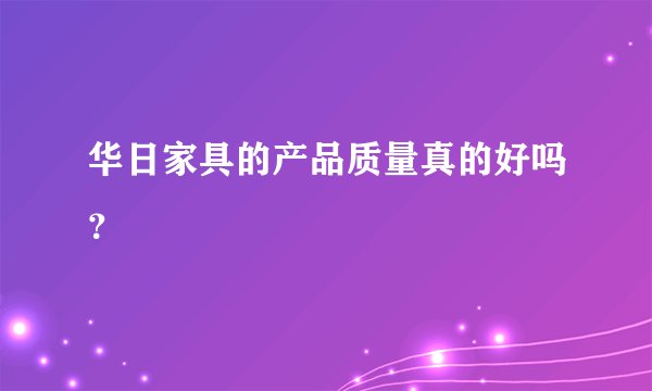 华日家具的产品质量真的好吗？