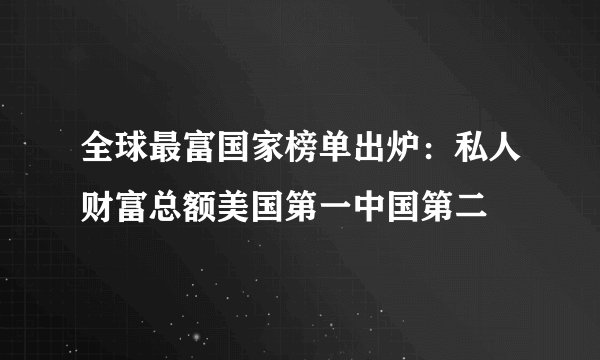 全球最富国家榜单出炉：私人财富总额美国第一中国第二