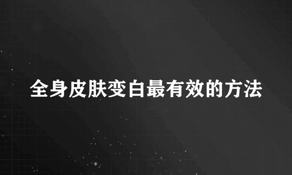 全身皮肤变白最有效的方法