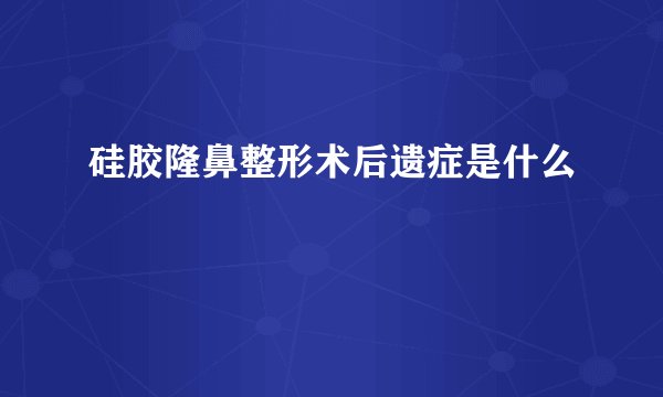 硅胶隆鼻整形术后遗症是什么
