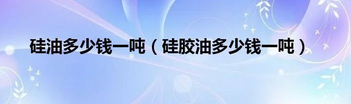 硅油多少钱一吨（硅胶油多少钱一吨）