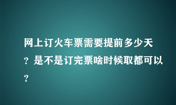 网上订火车票需要提前多少天?是不是订完票啥时候取都可以?