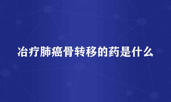 冶疗肺癌骨转移的药是什么