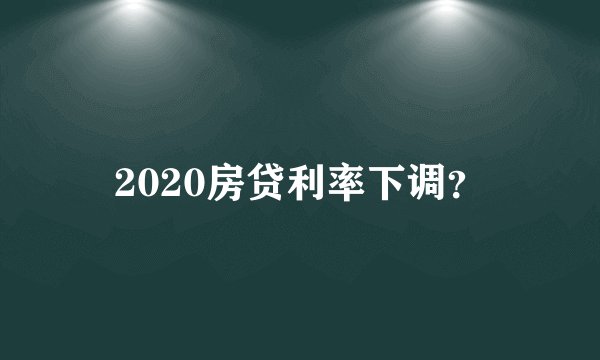 2020房贷利率下调？