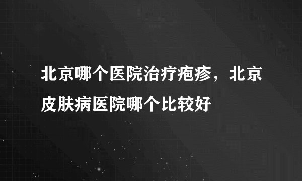 北京哪个医院治疗疱疹，北京皮肤病医院哪个比较好
