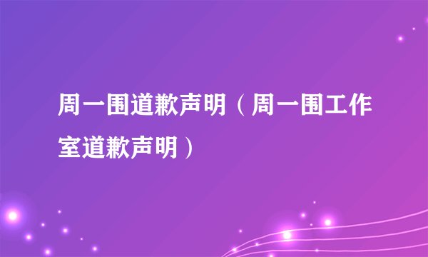 周一围道歉声明（周一围工作室道歉声明）