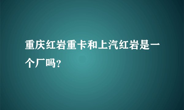 重庆红岩重卡和上汽红岩是一个厂吗?