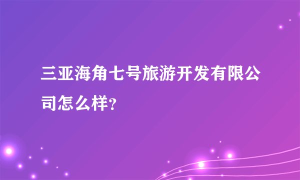 三亚海角七号旅游开发有限公司怎么样？