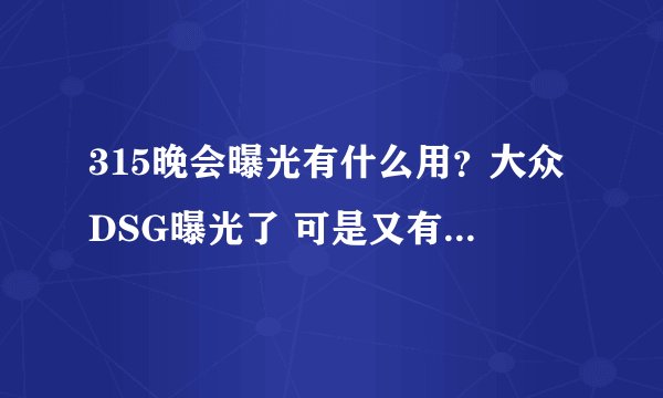 315晚会曝光有什么用?大众DSG曝光了 可是又有什么用呢?
