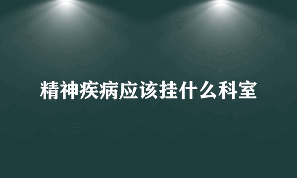 精神疾病应该挂什么科室