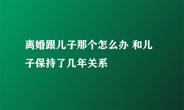 离婚跟儿子那个怎么办 和儿子保持了几年关系