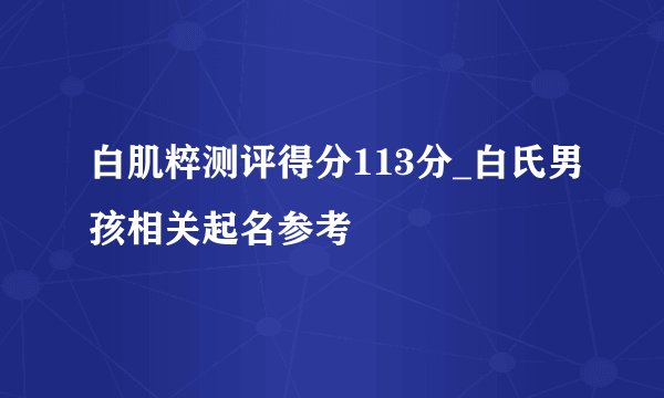 白肌粹测评得分113分_白氏男孩相关起名参考
