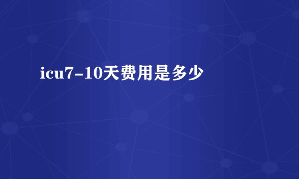 icu7-10天费用是多少