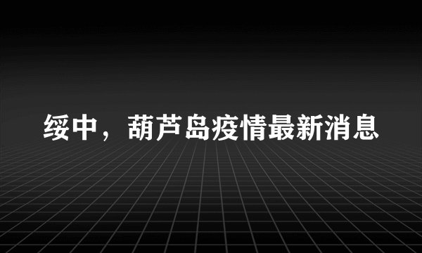 绥中,葫芦岛疫情最新消息