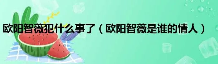 欧阳智薇犯什么事了(欧阳智薇是谁的情人)