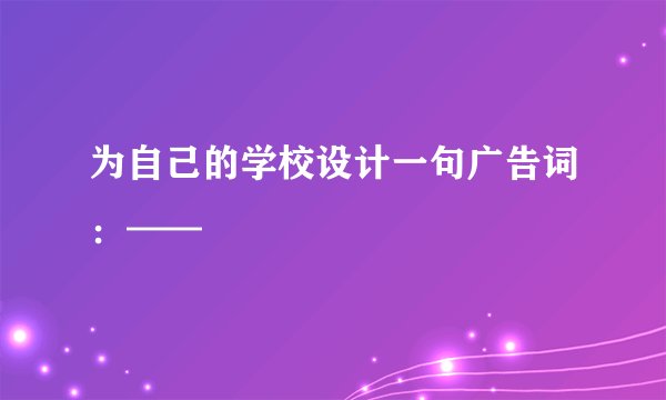 为自己的学校设计一句广告词：——