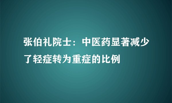 张伯礼院士:中医药显著减少了轻症转为重症的比例