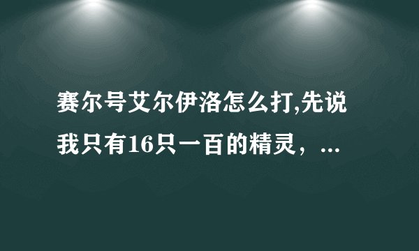 赛尔号艾尔伊洛怎么打,先说我只有16只一百的精灵,挺利害的。。