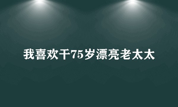 我喜欢干75岁漂亮老太太