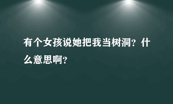 有个女孩说她把我当树洞？什么意思啊？
