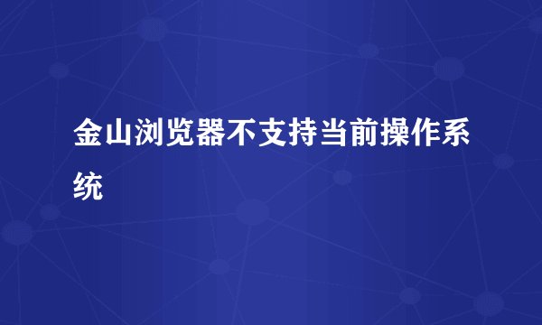 金山浏览器不支持当前操作系统