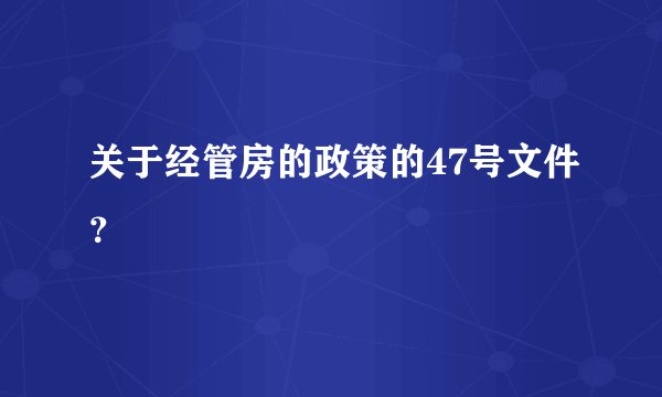 关于经管房的政策的47号文件?