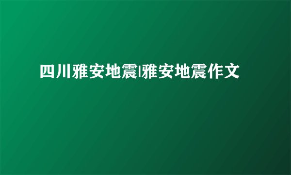 四川雅安地震|雅安地震作文
