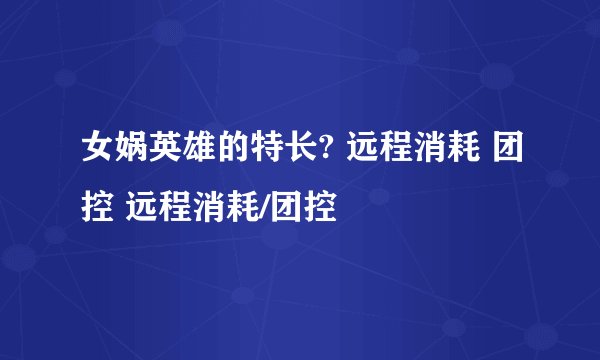女娲英雄的特长? 远程消耗 团控 远程消耗/团控