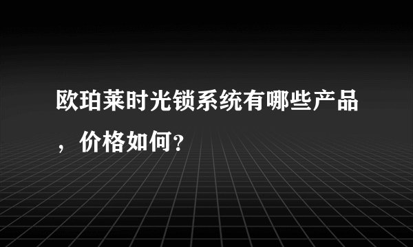 欧珀莱时光锁系统有哪些产品，价格如何？