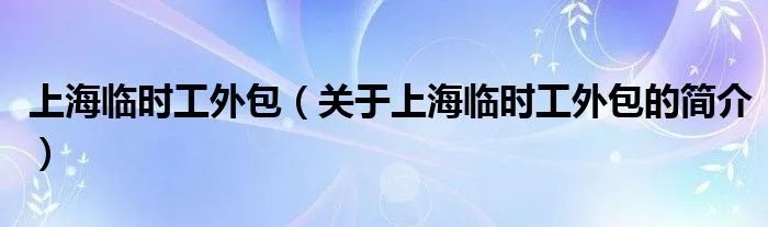 上海临时工外包（关于上海临时工外包的简介）
