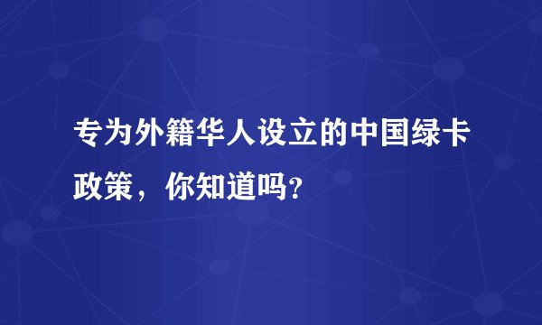 专为外籍华人设立的中国绿卡政策,你知道吗?