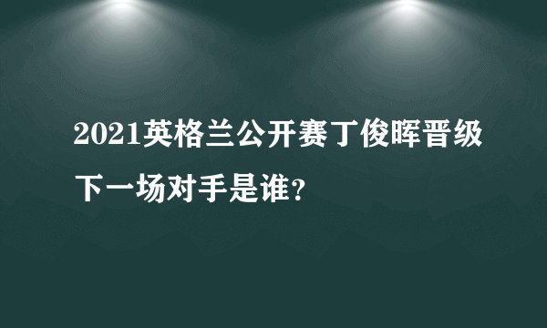 2021英格兰公开赛丁俊晖晋级下一场对手是谁?
