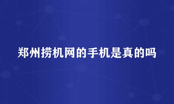 郑州捞机网的手机是真的吗